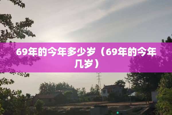 69年的今年多少岁（69年的今年几岁）