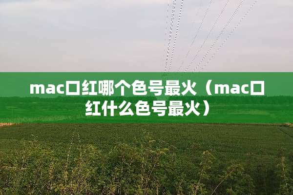 mac口红哪个色号最火（mac口红什么色号最火）