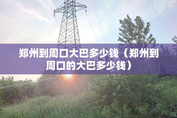 郑州到周口大巴多少钱（郑州到周口的大巴多少钱）
