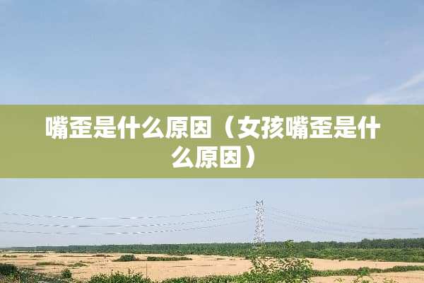 嘴歪是什么原因（女孩嘴歪是什么原因）