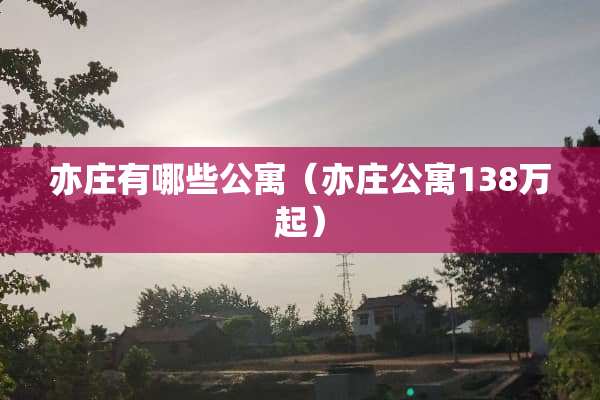 亦庄有哪些公寓（亦庄公寓138万起）