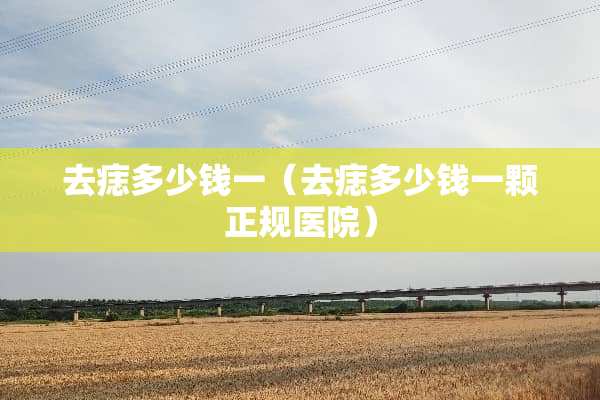去痣多少钱一（去痣多少钱一颗正规医院）