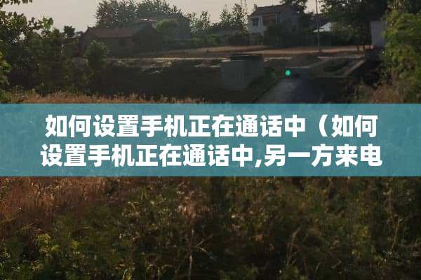 如何设置手机正在通话中（如何设置手机正在通话中,另一方来电信息）