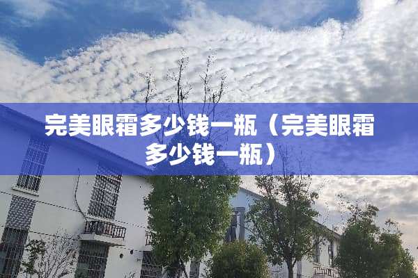 完美眼霜多少钱一瓶（完美眼霜多少钱一瓶）