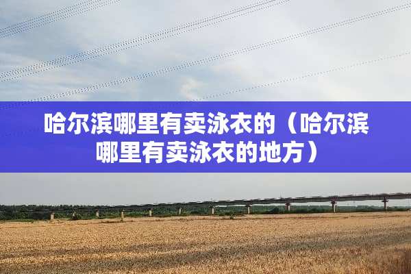 哈尔滨哪里有卖泳衣的（哈尔滨哪里有卖泳衣的地方）
