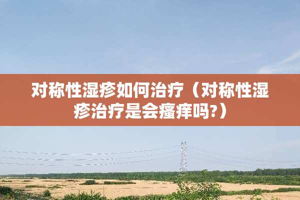 对称性湿疹如何治疗（对称性湿疹治疗是会瘙痒吗?）