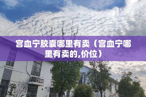 宫血宁胶囊哪里有卖（宫血宁哪里有卖的,价位）