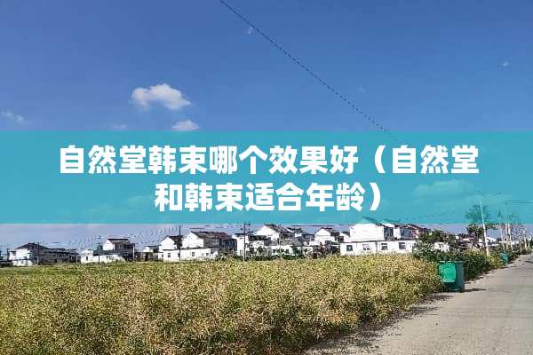 自然堂韩束哪个效果好（自然堂和韩束适合年龄）