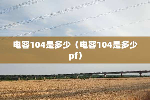 电容104是多少（电容104是多少pf）
