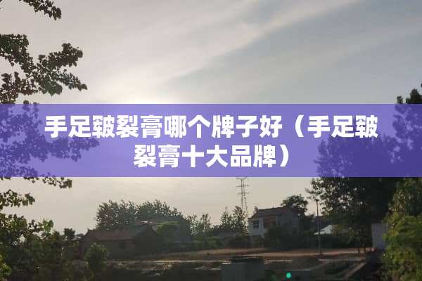 手足皲裂膏哪个牌子好（手足皲裂膏十大品牌）