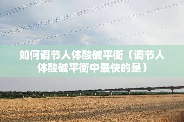 如何调节人体酸碱平衡（调节人体酸碱平衡中最快的是）
