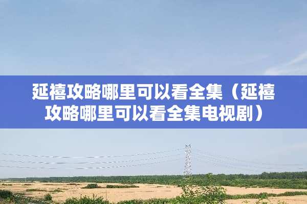 延禧攻略哪里可以看全集（延禧攻略哪里可以看全集电视剧）