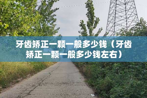牙齿矫正一颗一般多少钱（牙齿矫正一颗一般多少钱左右）