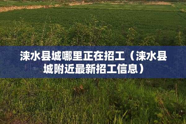 涞水县城哪里正在招工（涞水县城附近最新招工信息）