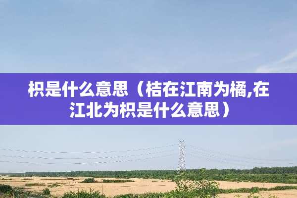 枳是什么意思（桔在江南为橘,在江北为枳是什么意思）