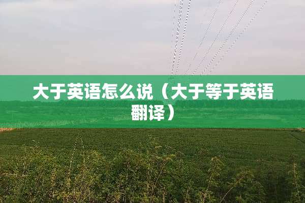 大于英语怎么说（大于等于英语翻译）