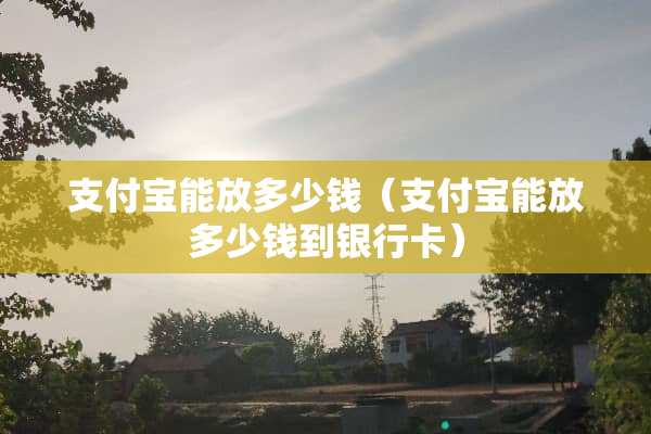 支付宝能放多少钱（支付宝能放多少钱到***）