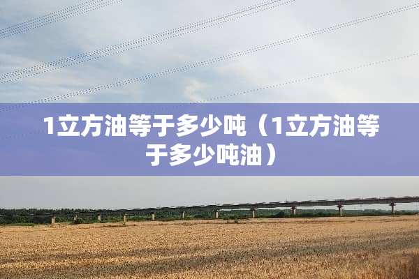 1立方油等于多少吨（1立方油等于多少吨油）