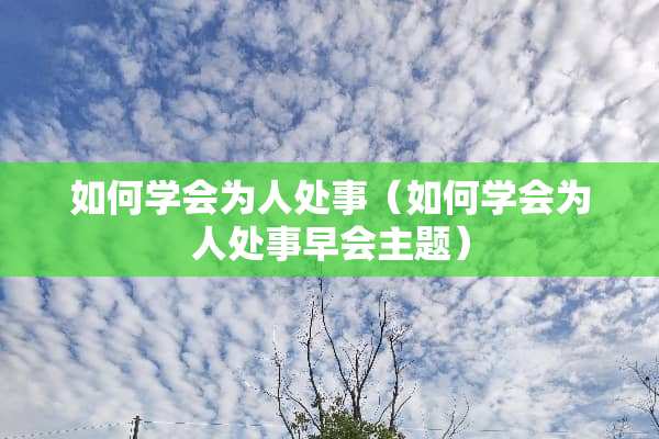 如何学会为人处事（如何学会为人处事早会主题）