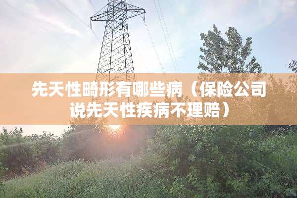 先天性畸形有哪些病（保险公司说先天性疾病不理赔）