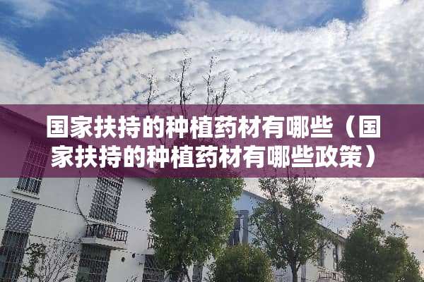 国家扶持的种植药材有哪些（国家扶持的种植药材有哪些政策）