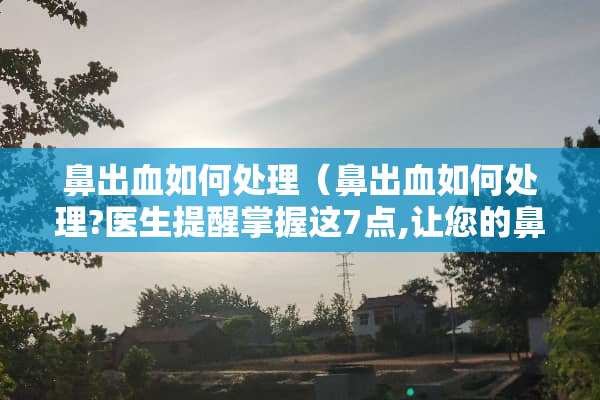鼻出血如何处理（鼻出血如何处理?医生提醒掌握这7点,让您的鼻子更安全）