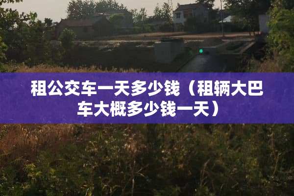 租公交车一天多少钱（租辆大巴车大概多少钱一天）