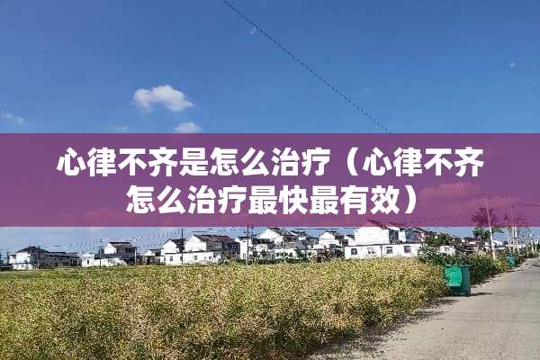 心律不齐是怎么治疗（心律不齐怎么治疗最快最有效）
