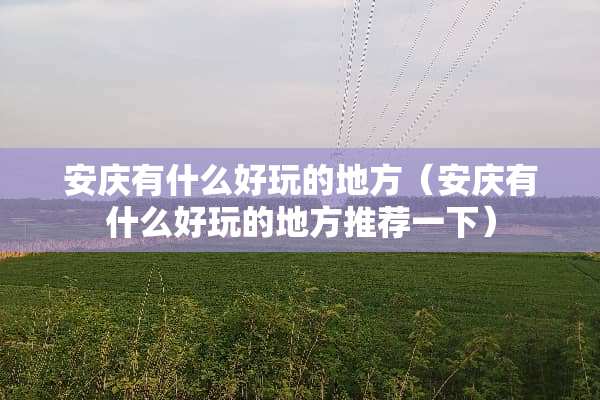 安庆有什么好玩的地方（安庆有什么好玩的地方推荐一下）
