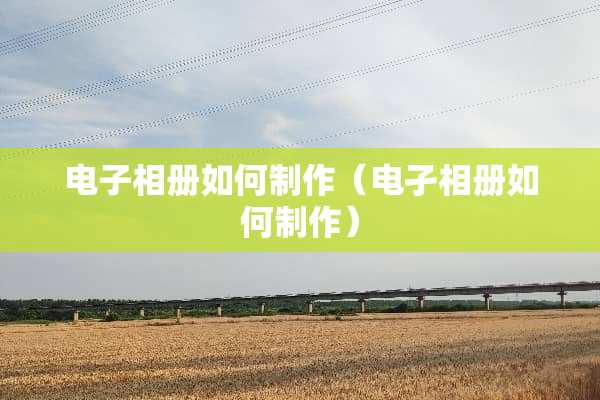 电子相册如何制作（电孑相册如何制作）