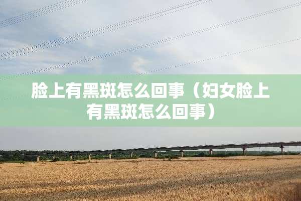 脸上有黑斑怎么回事（妇女脸上有黑斑怎么回事）