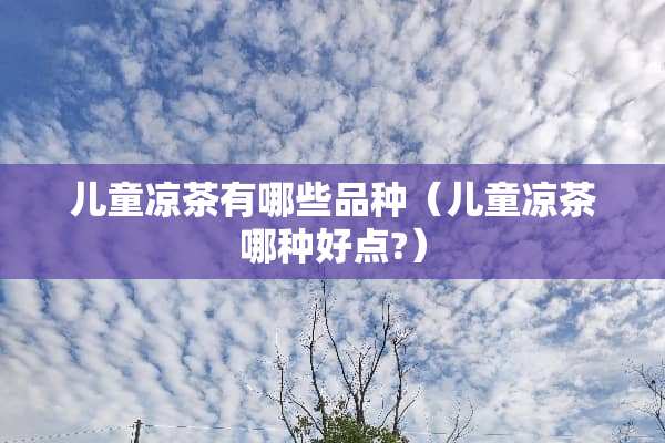 儿童凉茶有哪些品种（儿童凉茶哪种好点?）
