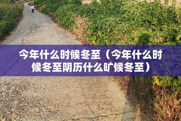 今年什么时候冬至（今年什么时候冬至*历什么旷候冬至）