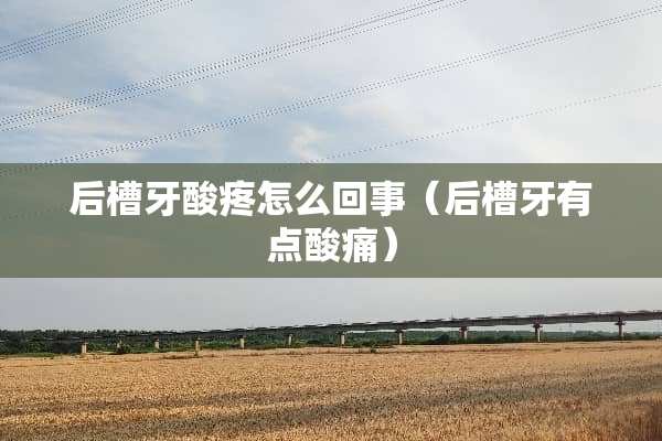 后槽牙酸疼怎么回事（后槽牙有点酸痛）