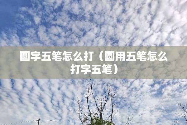 圆字五笔怎么打（圆用五笔怎么打字五笔）