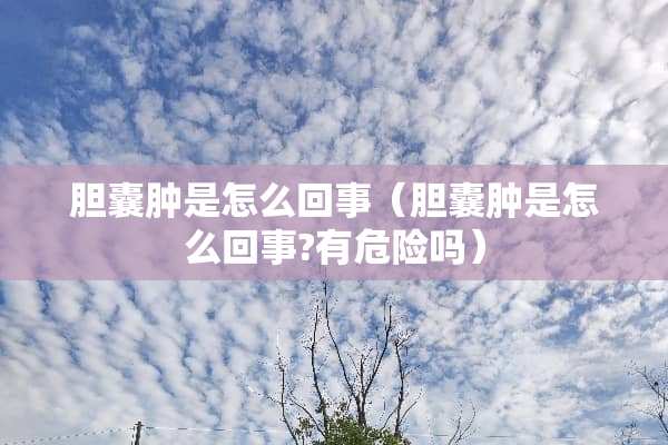 胆囊肿是怎么回事（胆囊肿是怎么回事?有危险吗）