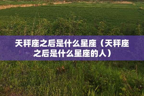 天秤座之后是什么星座（天秤座之后是什么星座的人）