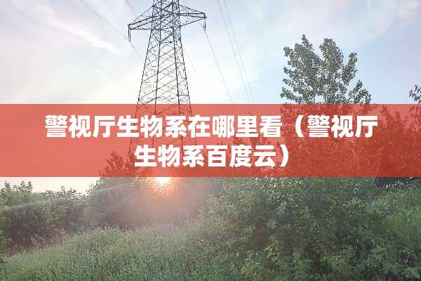 警视厅生物系在哪里看（警视厅生物系百度云）