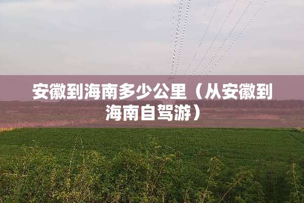 安徽到海南多少公里（从安徽到海南自驾游）