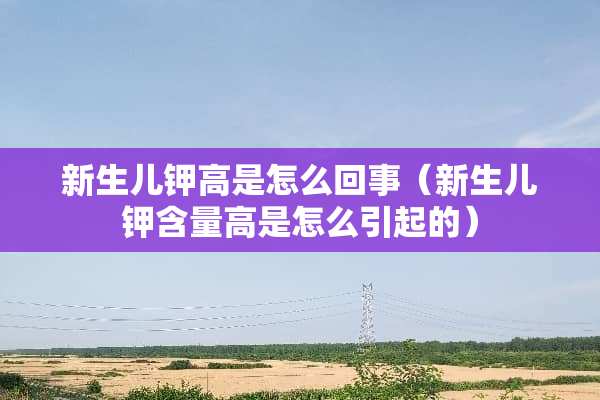 新生儿钾高是怎么回事（新生儿钾含量高是怎么引起的）