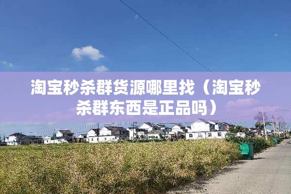 淘宝秒杀群货源***（淘宝秒杀群东西是正品吗）