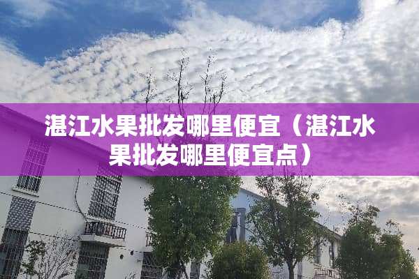 湛江水果批发哪里便宜（湛江水果批发哪里便宜点）