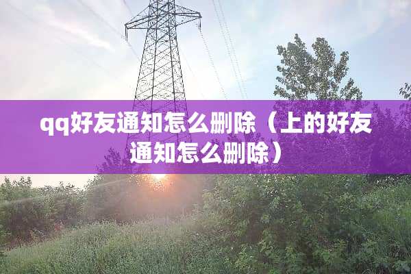 qq好友通知怎么删除（上的好友通知怎么删除）