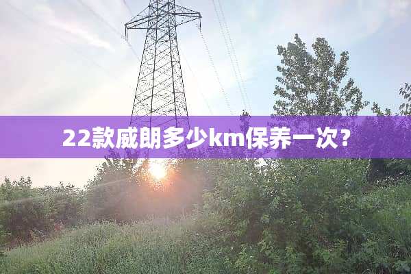 22款威朗多少km保养一次？