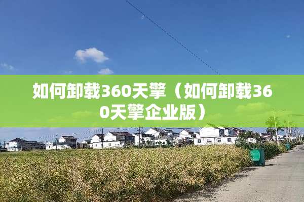 如何卸载360天擎（如何卸载360天擎企业版）