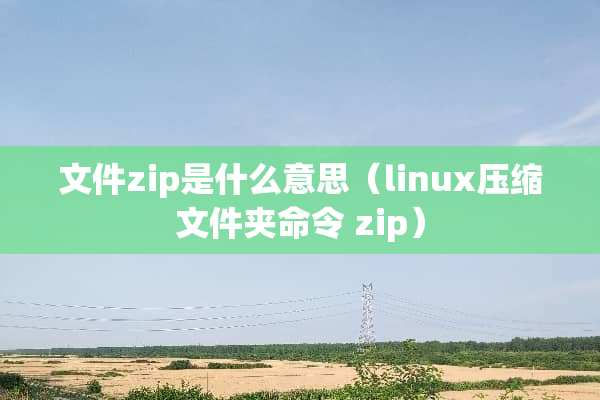 文件zip是什么意思（linux压缩文件夹命令 zip）