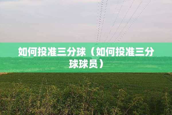 如何投准三分球（如何投准三分球球员）