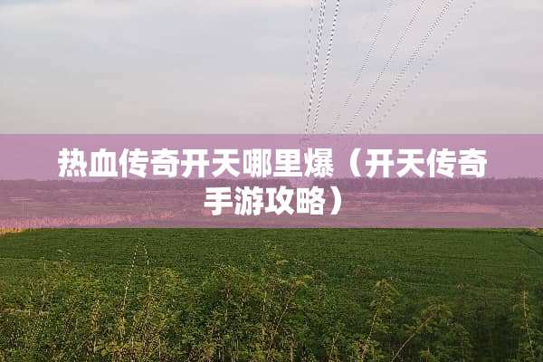 热血传奇开天哪里爆（开天传奇手游攻略）