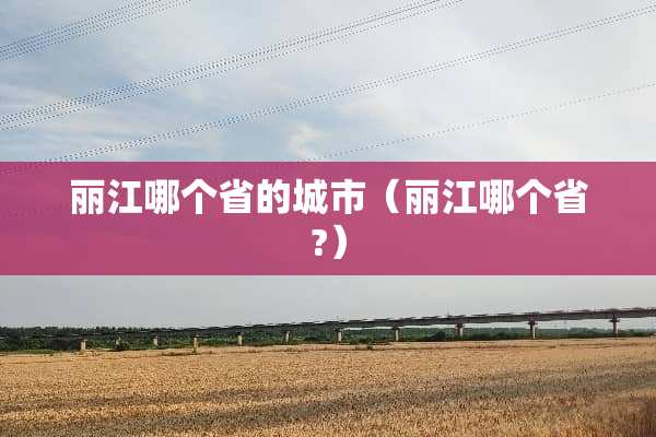 丽江哪个省的城市（丽江哪个省?）