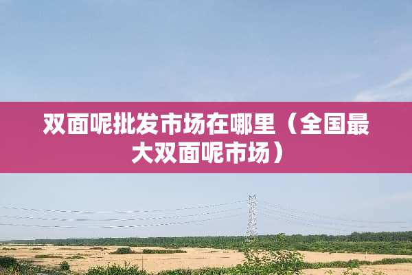 双面呢批发市场在哪里（全国最大双面呢市场）